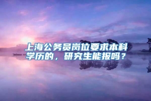 上海公务员岗位要求本科学历的，研究生能报吗？