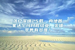 落户深圳25载，内地首家沃尔玛月底结业，实体零售有多难？