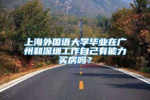 上海外国语大学毕业在广州和深圳工作自己有能力买房吗？