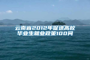 云南省2012年促进高校毕业生就业政策100问
