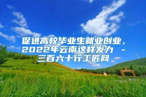 促进高校毕业生就业创业，2022年云南这样发力→－三百六十行工匠网