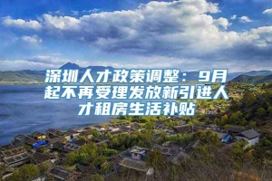 深圳人才政策调整：9月起不再受理发放新引进人才租房生活补贴