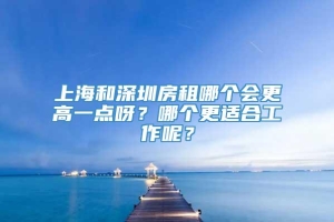 上海和深圳房租哪个会更高一点呀？哪个更适合工作呢？