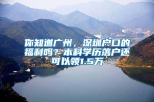 你知道广州，深圳户口的福利吗？本科学历落户还可以领1.5万