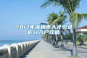 2017年深圳市人才引进积分入户攻略