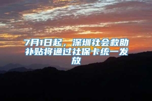 7月1日起，深圳社会救助补贴将通过社保卡统一发放