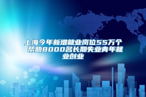 上海今年新增就业岗位55万个 帮助8000名长期失业青年就业创业