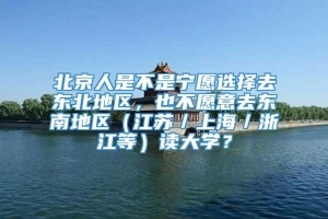 北京人是不是宁愿选择去东北地区，也不愿意去东南地区（江苏／上海／浙江等）读大学？