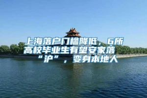 上海落户门槛降低，6所高校毕业生有望安家落“沪”，变身本地人