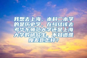 我想去上海，本科二本学的是历史学，在纠结该去考华东师范大学还是上海大学的研究生，不知道难度差距怎样？