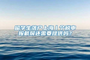 留学生落户上海丨个税申报截屏还需要提供吗？