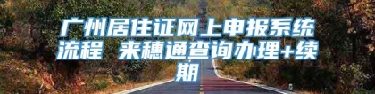 广州居住证网上申报系统流程 来穗通查询办理+续期