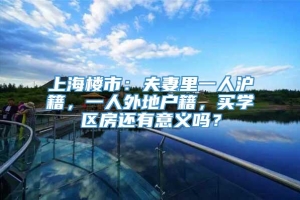 上海楼市：夫妻里一人沪籍，一人外地户籍，买学区房还有意义吗？