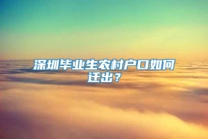 深圳毕业生农村户口如何迁出？