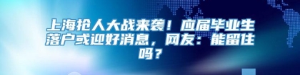 上海抢人大战来袭！应届毕业生落户或迎好消息，网友：能留住吗？