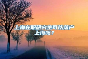 上海在职研究生可以落户上海吗？