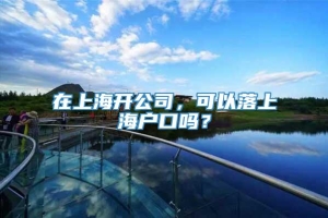 在上海开公司，可以落上海户口吗？