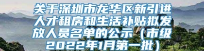 关于深圳市龙华区新引进人才租房和生活补贴拟发放人员名单的公示（市级2022年1月第一批）