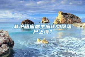 非沪籍应届生应该如何落户上海？