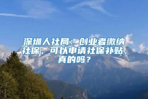 深圳人社局：创业者缴纳社保，可以申请社保补贴，真的吗？