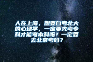 人在上海，想要自考北大的心理学，一定要先考专科才能考本科吗？一定要去北京考吗？
