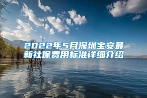 2022年5月深圳宝安最新社保费用标准详细介绍