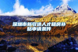 深圳市新引进人才租房补贴申请条件