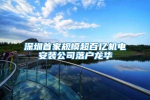深圳首家规模超百亿机电安装公司落户龙华