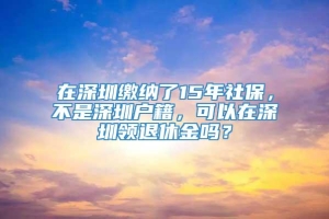 在深圳缴纳了15年社保，不是深圳户籍，可以在深圳领退休金吗？