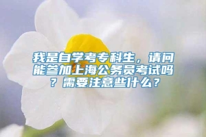 我是自学考专科生，请问能参加上海公务员考试吗？需要注意些什么？