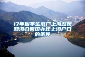 17年留学生落户上海政策和海归回国办理上海户口的条件
