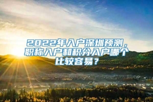 2022年入户深圳预测，职称入户和积分入户哪个比较容易？