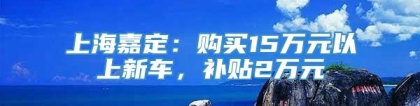 上海嘉定：购买15万元以上新车，补贴2万元
