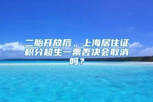 二胎开放后，上海居住证积分超生一票否决会取消吗？