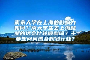 南京大学在上海的影响力如何？南大学生去上海就业的话会比较顺利吗？主要想问问城乡规划行业？
