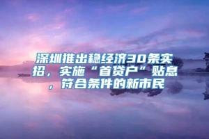 深圳推出稳经济30条实招，实施“首贷户”贴息，符合条件的新市民
