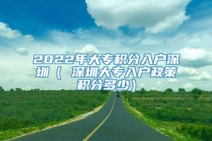 2022年大专积分入户深圳（ 深圳大专入户政策积分多少）