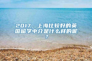 2017，上海比较好的英国留学中介是什么样的呢？