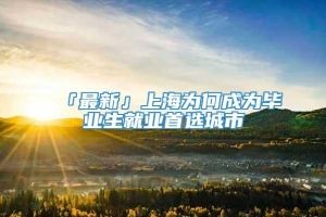「最新」上海为何成为毕业生就业首选城市