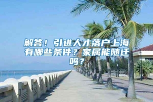 解答！引进人才落户上海有哪些条件？家属能随迁吗？