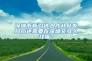 深圳市新引进人才补贴发放后还需要在深圳交多久社保？