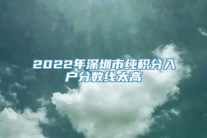 2022年深圳市纯积分入户分数线太高
