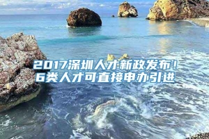 2017深圳人才新政发布！6类人才可直接申办引进