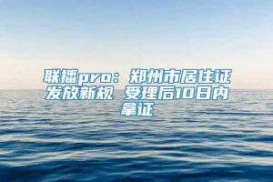 联播pro：郑州市居住证发放新规 受理后10日内拿证