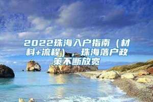 2022珠海入户指南（材料+流程），珠海落户政策不断放宽