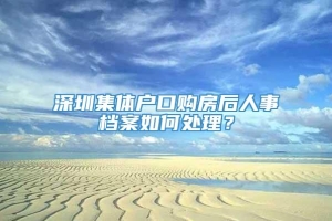 深圳集体户口购房后人事档案如何处理？