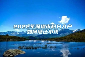 2022年深圳市积分入户如何随迁小孩