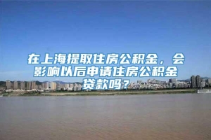 在上海提取住房公积金，会影响以后申请住房公积金贷款吗？