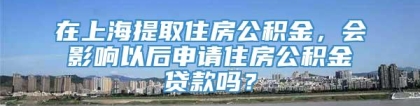 在上海提取住房公积金，会影响以后申请住房公积金贷款吗？