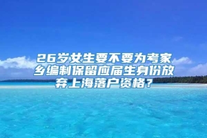 26岁女生要不要为考家乡编制保留应届生身份放弃上海落户资格？